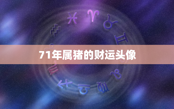 71年属猪的财运头像，71年属猪财运头像山水