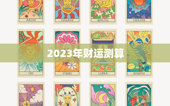 2023年财运测算，八字测2023年运势