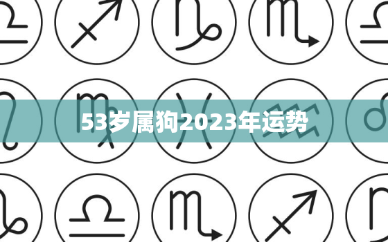 53岁属狗2023年运势，属狗2023年运势及运程每月运程狗