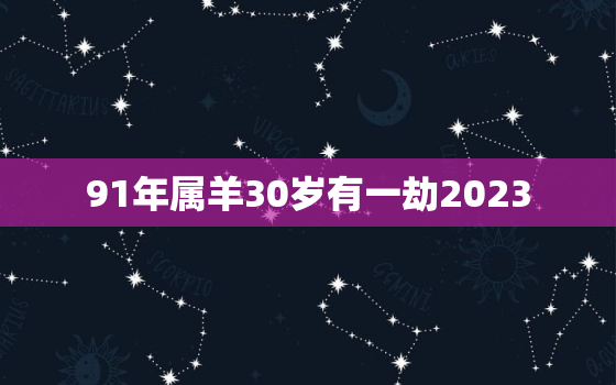 91年属羊30岁有一劫2023，91年属羊30岁有一劫2021