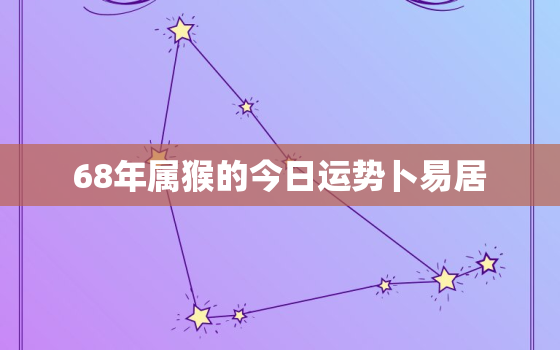 68年属猴的今日运势卜易居，1968属猴今日运势查询亻