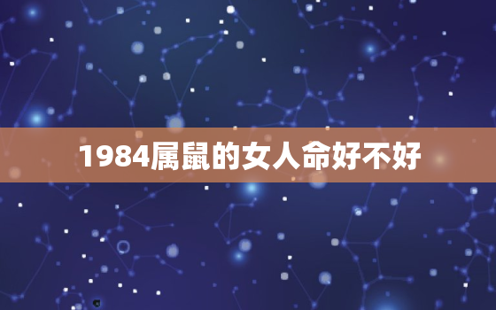 1984属鼠的女人命好不好，1984属鼠38岁后有十年大运