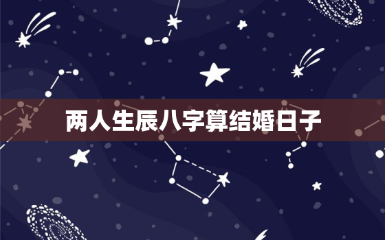 两人生辰八字算结婚日子，俩人生辰八字算婚姻日