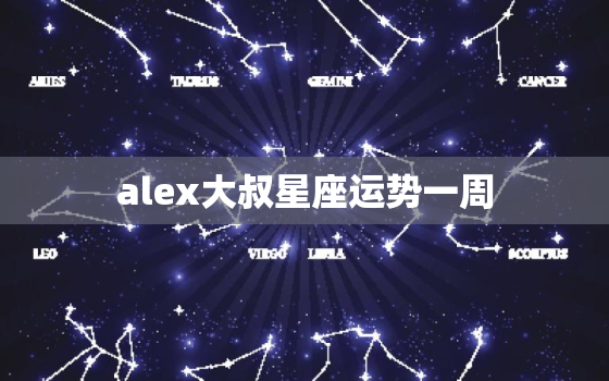 alex大叔星座运势一周，星座大叔alex2021年星座运势