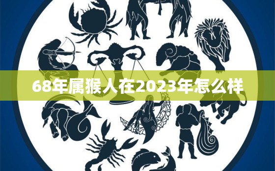 68年属猴人在2023年怎么样，68年属猴在2023年运势