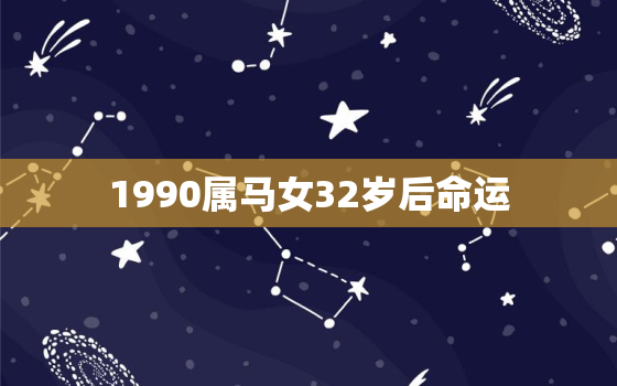 1990属马女32岁后命运，属马的过了32岁就顺了