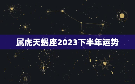 属虎天蝎座2023下半年运势，2022年属虎天蝎座