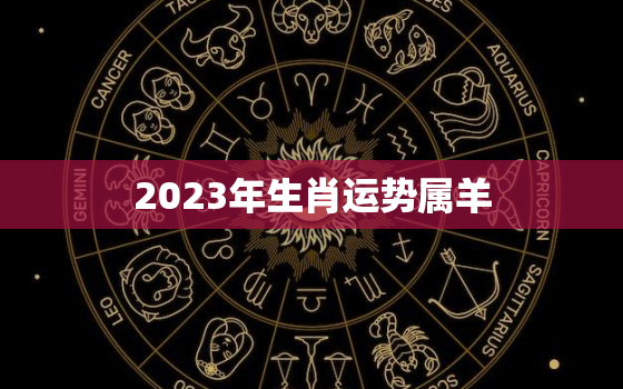 2023年生肖运势属羊，2023年生肖羊全年运程