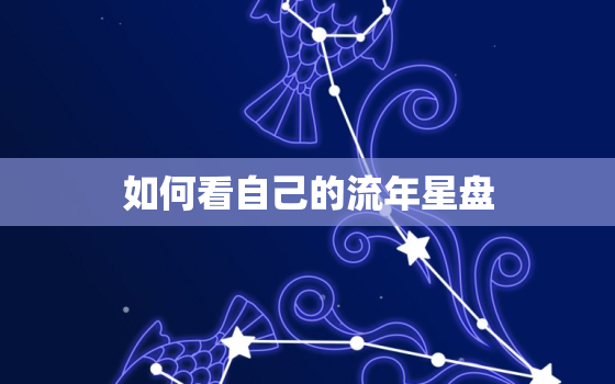 如何看自己的流年星盘，如何看自己的流年星盘和月盘