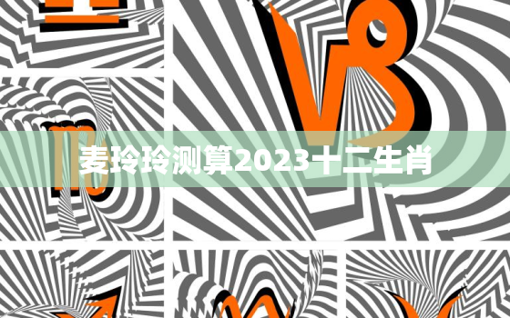 麦玲玲测算2023十二生肖，2022年十二生肖运程麦玲玲