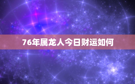 76年属龙人今日财运如何，76年属龙人今日运势如何