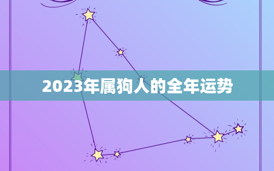 2023年属狗人的全年运势，2023年属狗人的全年运势运程