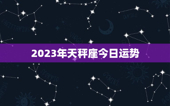 2023年天秤座今日运势，2023年天秤座今日运势如何