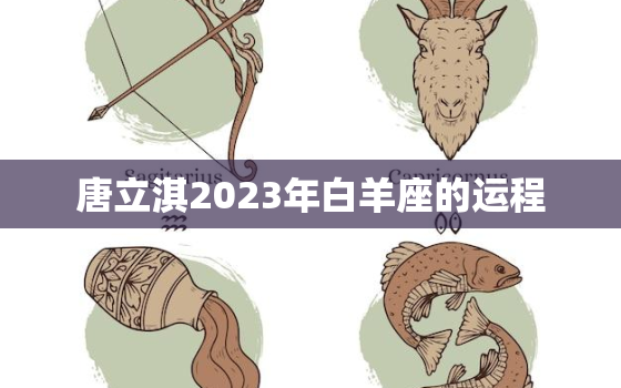 唐立淇2023年白羊座的运程，唐立淇2021年白羊运势