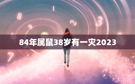 84年属鼠38岁有一灾2023，84年属鼠38岁有一灾 婚姻方面