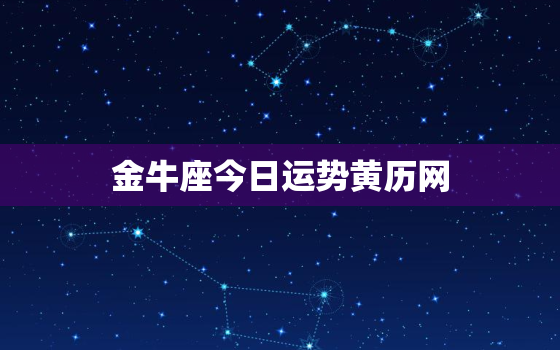 金牛座今日运势黄历网，金牛座今日运势
黄历