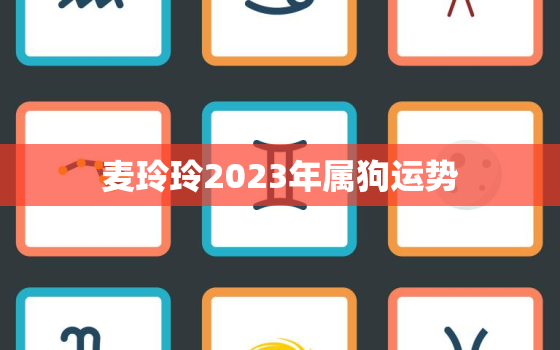 麦玲玲2023年属狗运势，2021年属狗运程麦玲玲