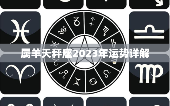 属羊天秤座2023年运势详解，属羊天秤座2021