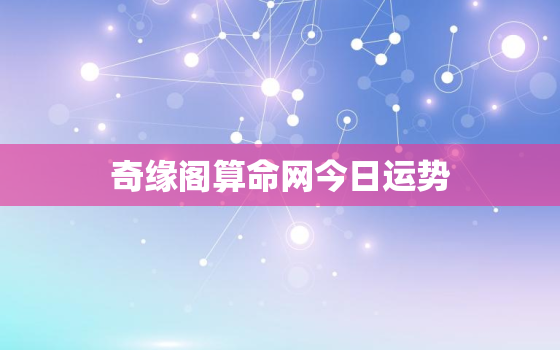 奇缘阁算命网今日运势，奇缘阁运势2021年