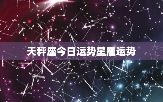 天秤座今日运势星座运势，天秤座今日运势星座运势女