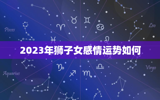 2023年狮子女感情运势如何，2023年狮子座运势大吉吗