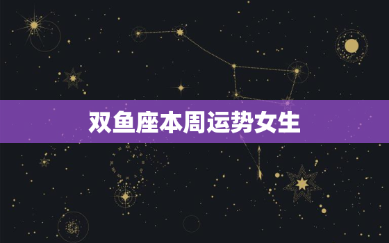 双鱼座本周运势女生，双鱼座本周运势星座屋