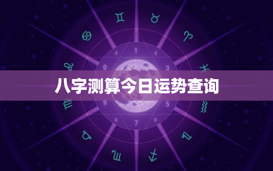 八字测算今日运势查询，八字测今日运势非常运势网