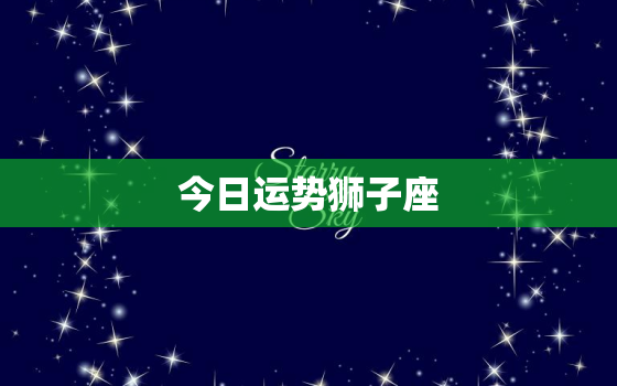 今日运势狮子座，
星座网今日运势狮子座