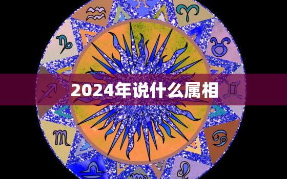 2024年说什么属相，2024年的属相是什么生肖