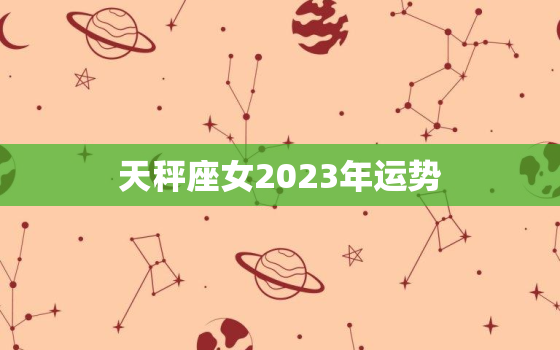 天秤座女2023年运势，天秤座2023年运势详解