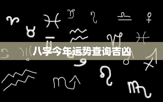 八字今年运势查询吉凶，生辰八字测今年运势算命