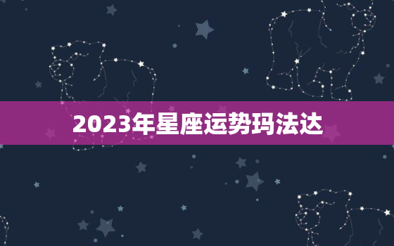 2023年星座运势玛法达，2023年最旺的星座