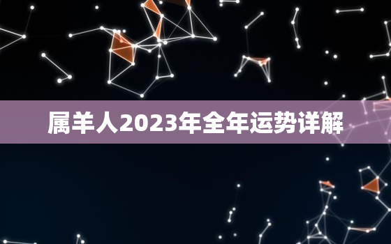 属羊人2023年全年运势详解，属羊人2023年全年运势详解女