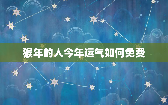 猴年的人今年运气如何免费，猴年人今年的运气怎样