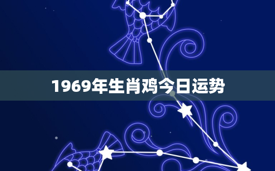 1969年生肖鸡今日运势，1969年生肖鸡今日运势详解