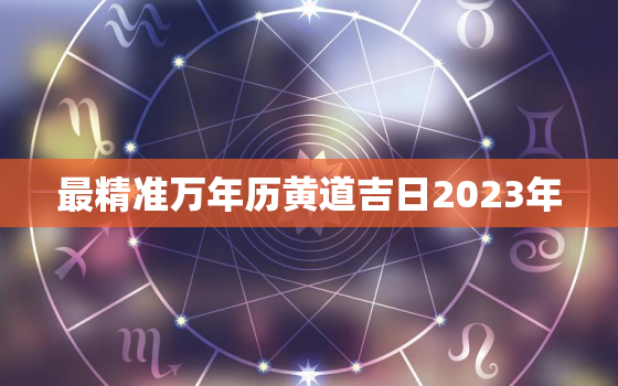 最精准万年历黄道吉日2023年，万年历黄道吉日二零二零年