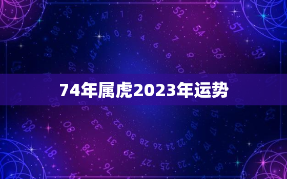 74年属虎2023年运势，74年属虎2023年运势及运程每月运程五月运气