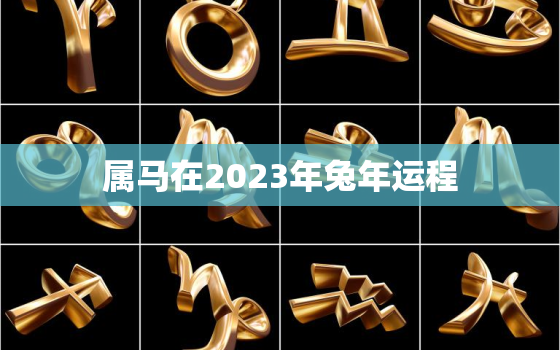 属马在2023年兔年运程，属马人在2023年的运势怎么样