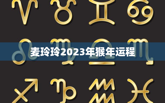 麦玲玲2023年猴年运程，麦玲玲2023年生肖运势