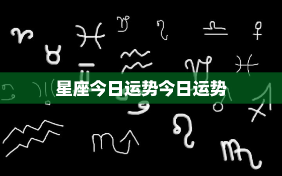 星座今日运势今日运势，今日星座运势星座运势