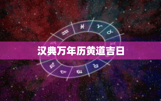 汉典万年历黄道吉日，汉典黄历吉日查询