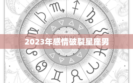 2023年感情破裂星座男，2022年婚姻破裂的星座男