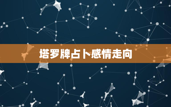 塔罗牌占卜感情走向，塔罗牌占卜感情走向数字4,21,30,39,48