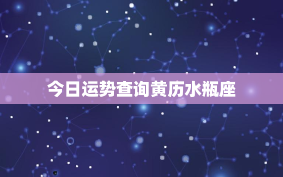 今日运势查询黄历水瓶座，今日运程每日运势水瓶