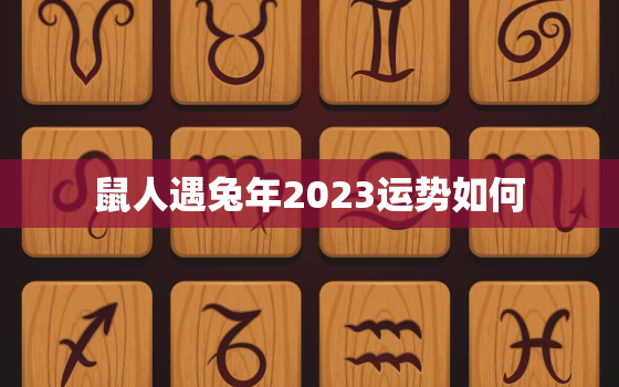 鼠人遇兔年2023运势如何，属鼠人逢兔年2023年