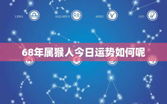 68年属猴人今日运势如何呢，68年属猴人今日运势如何呢女