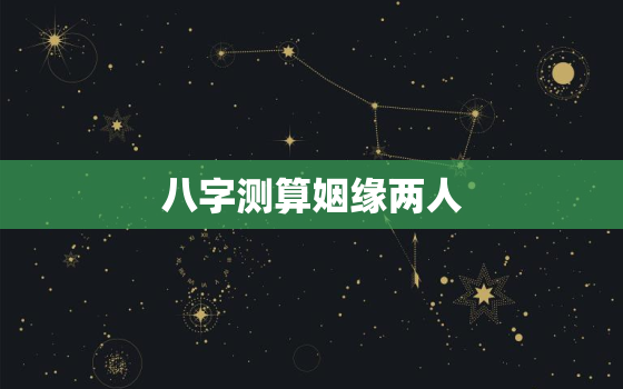 八字测算姻缘两人，八字测算姻缘两人合不合