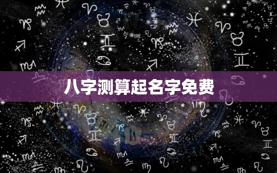 八字测算起名字免费，八字测名免费生辰八字取名字