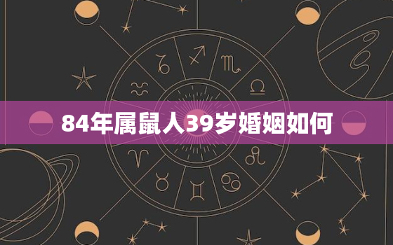 84年属鼠人39岁婚姻如何，84年属鼠39岁以后的一生命运