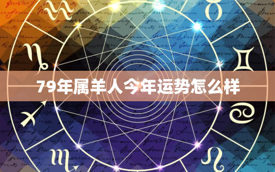 79年属羊人今年运势怎么样，79年属羊人今年运势怎么样男